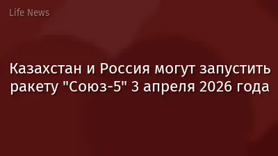 Казахстан и Россия могут запустить ракету "Союз-5" 3 апреля 2026 года