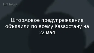Штормовое предупреждение объявили по всему Казахстану на 22 мая