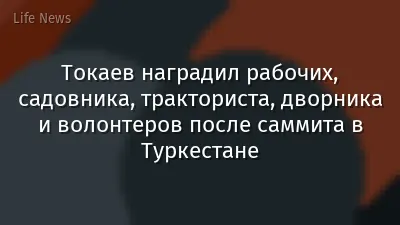 Токаев наградил рабочих, садовника, тракториста, дворника и волонтеров после саммита в Туркестане