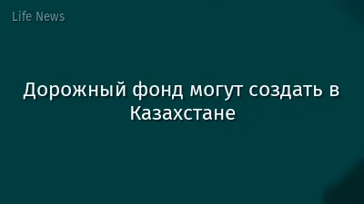 Дорожный фонд могут создать в Казахстане