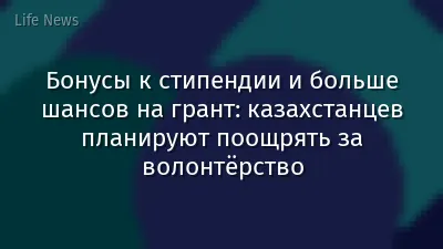 Бонусы к стипендии и больше шансов на грант: казахстанцев планируют поощрять за волонтёрство
