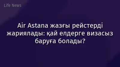 Air Astana жазғы рейстерді жариялады: қай елдерге визасыз баруға болады?