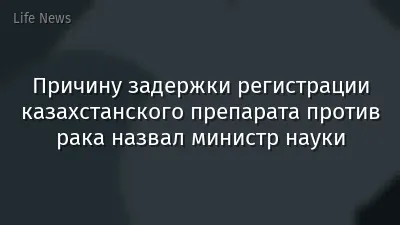 Причину задержки регистрации казахстанского препарата против рака назвал министр науки