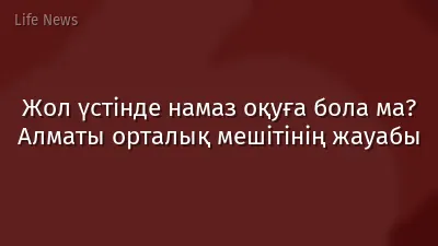 Жол үстінде намаз оқуға бола ма? Алматы орталық мешітінің жауабы
