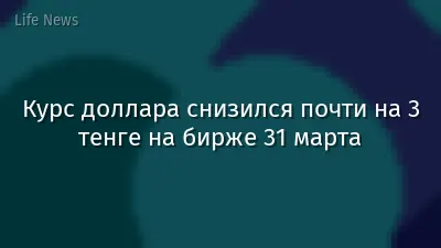 Курс доллара снизился почти на 3 тенге на бирже 31 марта