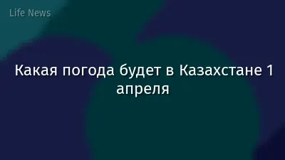 Какая погода будет в Казахстане 1 апреля