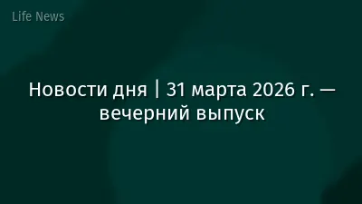 Новости дня | 31 марта 2026 г. — вечерний выпуск