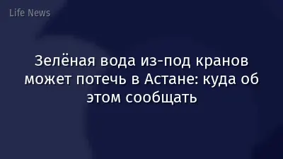 Зелёная вода из-под кранов может потечь в Астане: куда об этом сообщать