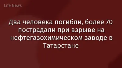 Два человека погибли, более 70 пострадали при взрыве на нефтегазохимическом заводе в Татарстане