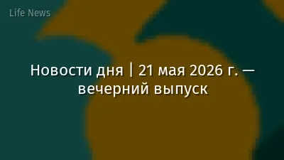 Новости дня | 21 мая 2026 г. — вечерний выпуск