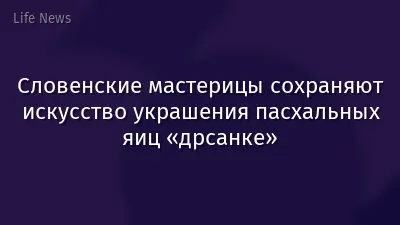 Словенские мастерицы сохраняют искусство украшения пасхальных яиц «дрсанке»