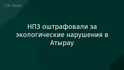 НПЗ оштрафовали за экологические нарушения в Атырау