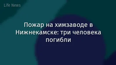Пожар на химзаводе в Нижнекамске: три человека погибли