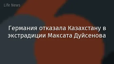 Германия отказала Казахстану в экстрадиции Максата Дуйсенова