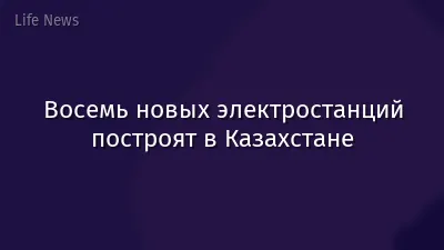 Восемь новых электростанций построят в Казахстане