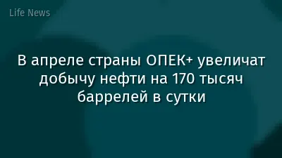 В апреле страны ОПЕК+ увеличат добычу нефти на 170 тысяч баррелей в сутки