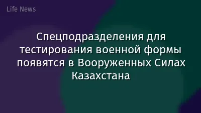 Спецподразделения для тестирования военной формы появятся в Вооруженных Силах Казахстана