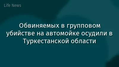 Обвиняемых в групповом убийстве на автомойке осудили в Туркестанской области