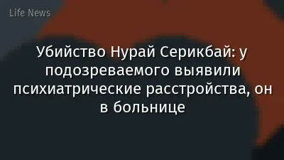 Убийство Нурай Серикбай: у подозреваемого выявили психиатрические расстройства, он в больнице
