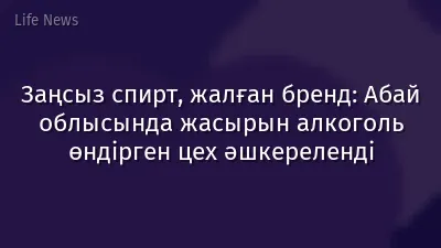 Заңсыз спирт, жалған бренд: Абай облысында жасырын алкоголь өндірген цех әшкереленді