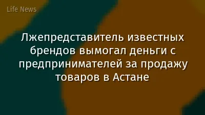 Лжепредставитель известных брендов вымогал деньги с предпринимателей за продажу товаров в Астане