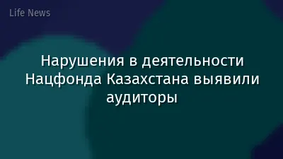 Нарушения в деятельности Нацфонда Казахстана выявили аудиторы