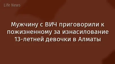 Мужчину с ВИЧ приговорили к пожизненному за изнасилование 13-летней девочки в Алматы