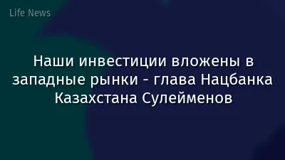 Наши инвестиции вложены в западные рынки - глава Нацбанка Казахстана Сулейменов