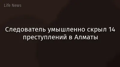 Следователь умышленно скрыл 14 преступлений в Алматы
