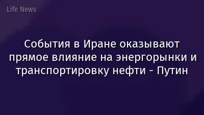 События в Иране оказывают прямое влияние на энергорынки и транспортировку нефти - Путин