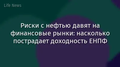 Риски с нефтью давят на финансовые рынки: насколько пострадает доходность ЕНПФ