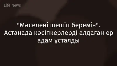 "Мәселені шешіп беремін". Астанада кәсіпкерлерді алдаған ер адам ұсталды