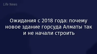 Ожидания с 2018 года: почему новое здание горсуда Алматы так и не начали строить