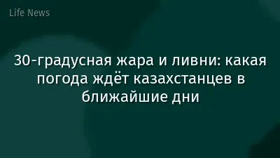 30-градусная жара и ливни: какая погода ждёт казахстанцев в ближайшие дни