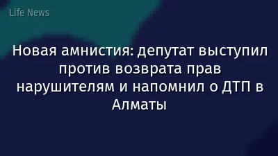 Новая амнистия: депутат выступил против возврата прав нарушителям и напомнил о ДТП в Алматы
