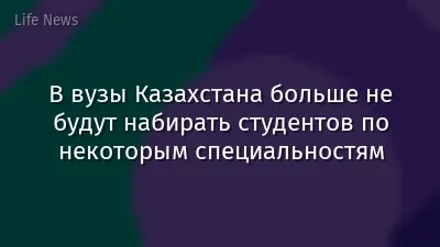 В вузы Казахстана больше не будут набирать студентов по некоторым специальностям