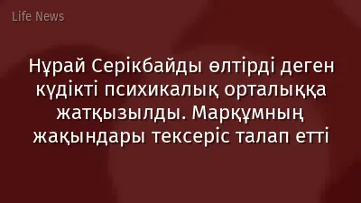 Нұрай Серікбайды өлтірді деген күдікті психикалық орталыққа жатқызылды. Марқұмның жақындары тексеріс талап етті