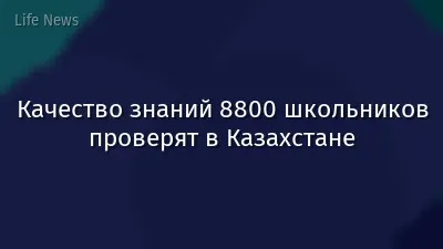 Качество знаний 8800 школьников проверят в Казахстане