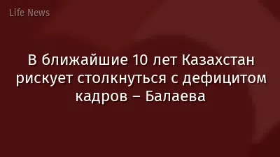 В ближайшие 10 лет Казахстан рискует столкнуться с дефицитом кадров – Балаева