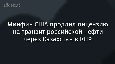 Минфин США продлил лицензию на транзит российской нефти через Казахстан в КНР