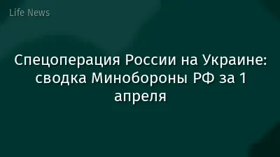 Спецоперация России на Украине: сводка Минобороны РФ за 1 апреля