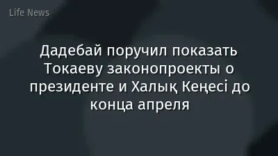 Дадебай поручил показать Токаеву законопроекты о президенте и Халық Кеңесі до конца апреля