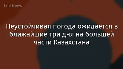 Неустойчивая погода ожидается в ближайшие три дня на большей части Казахстана