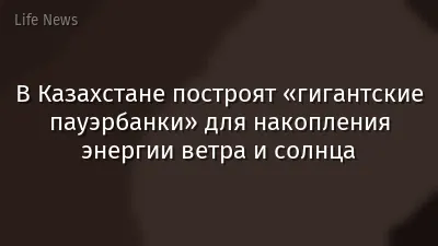 В Казахстане построят «гигантские пауэрбанки» для накопления энергии ветра и солнца