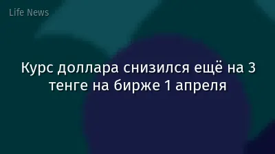 Курс доллара снизился ещё на 3 тенге на бирже 1 апреля