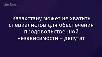 Казахстану может не хватить специалистов для обеспечения продовольственной независимости – депутат