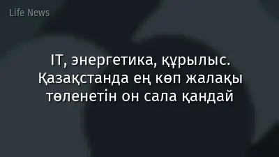 IT, энергетика, құрылыс. Қазақстанда ең көп жалақы төленетін он сала қандай