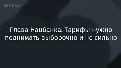 Глава Нацбанка: Тарифы нужно поднимать выборочно и не сильно