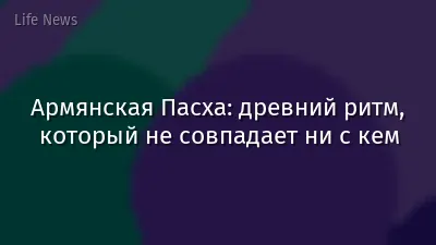Армянская Пасха: древний ритм, который не совпадает ни с кем