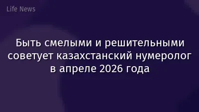 Быть смелыми и решительными советует казахстанский нумеролог в апреле 2026 года